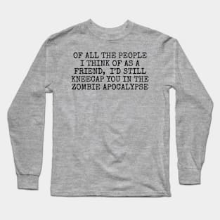 Of all the people I think of as a friend, I’d still kneecap you in the Zombie Apocalypse Long Sleeve T-Shirt